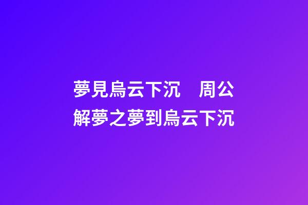 夢見烏云下沉　周公解夢之夢到烏云下沉